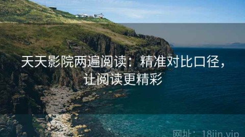 天天影院两遍阅读：精准对比口径，让阅读更精彩