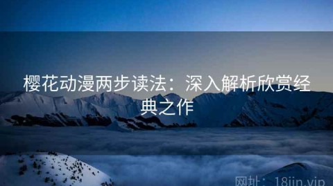 樱花动漫两步读法：深入解析欣赏经典之作