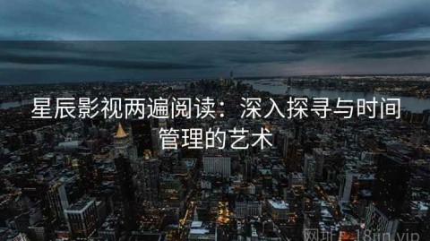 星辰影视两遍阅读：深入探寻与时间管理的艺术