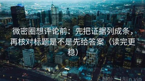 微密圈想评论前：先把证据列成条，再核对标题是不是先给答案（读完更稳）