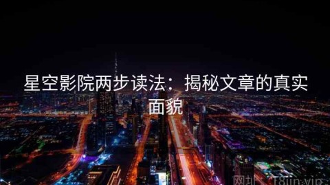星空影院两步读法：揭秘文章的真实面貌