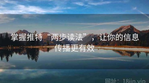 掌握推特“两步读法”，让你的信息传播更有效