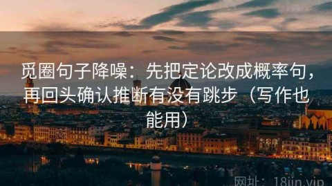 觅圈句子降噪：先把定论改成概率句，再回头确认推断有没有跳步（写作也能用）