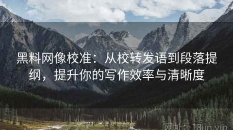 黑料网像校准：从校转发语到段落提纲，提升你的写作效率与清晰度