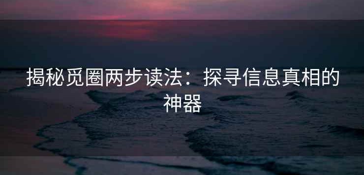 揭秘觅圈两步读法：探寻信息真相的神器