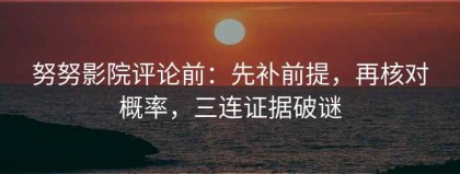 努努影院评论前：先补前提，再核对概率，三连证据破谜