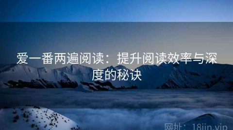 爱一番两遍阅读：提升阅读效率与深度的秘诀