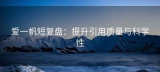 爱一帆短复盘：提升引用质量与科学性