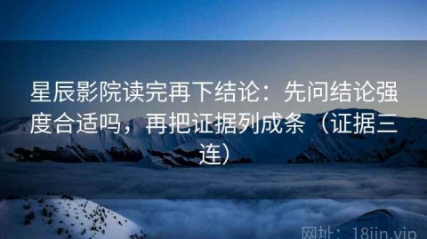 星辰影院读完再下结论：先问结论强度合适吗，再把证据列成条（证据三连）
