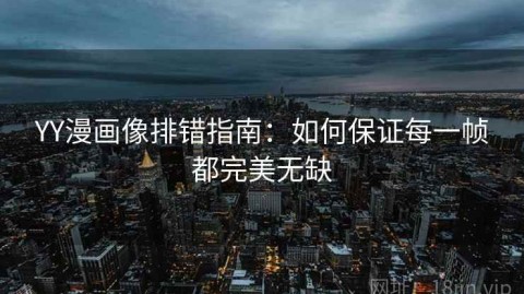 YY漫画像排错指南：如何保证每一帧都完美无缺