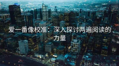 爱一番像校准：深入探讨两遍阅读的力量