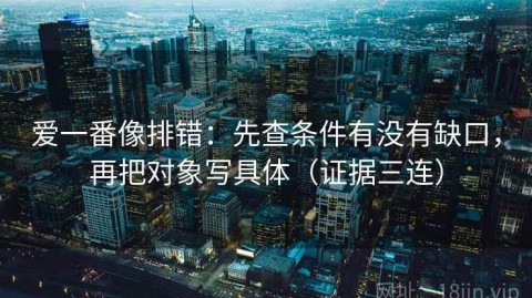 爱一番像排错：先查条件有没有缺口，再把对象写具体（证据三连）