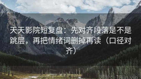 天天影院短复盘：先对齐段落是不是跳层，再把情绪词删掉再读（口径对齐）