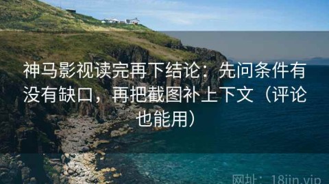 神马影视读完再下结论：先问条件有没有缺口，再把截图补上下文（评论也能用）