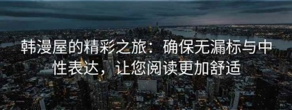 韩漫屋的精彩之旅：确保无漏标与中性表达，让您阅读更加舒适