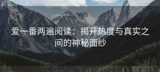 爱一番两遍阅读：揭开热度与真实之间的神秘面纱