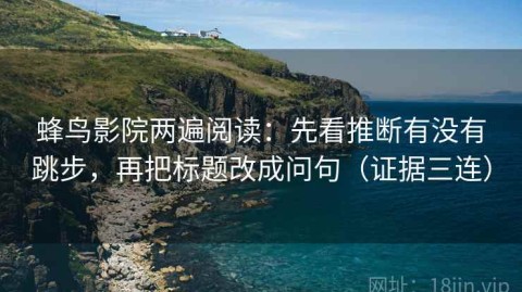 蜂鸟影院两遍阅读：先看推断有没有跳步，再把标题改成问句（证据三连）