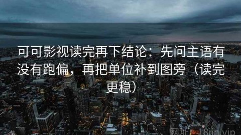 可可影视读完再下结论：先问主语有没有跑偏，再把单位补到图旁（读完更稳）