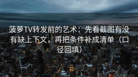 菠萝TV转发前的艺术：先看截图有没有缺上下文，再把条件补成清单（口径回填）