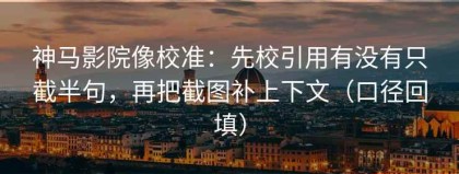 神马影院像校准：先校引用有没有只截半句，再把截图补上下文（口径回填）