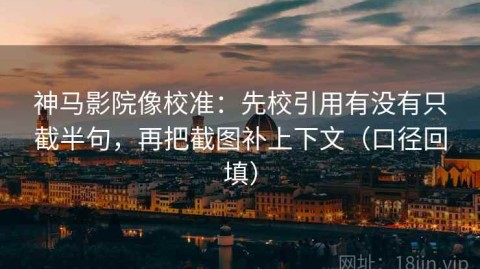 神马影院像校准：先校引用有没有只截半句，再把截图补上下文（口径回填）