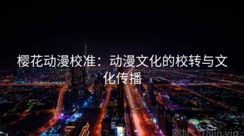 樱花动漫校准：动漫文化的校转与文化传播