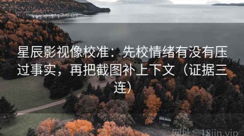 星辰影视像校准：先校情绪有没有压过事实，再把截图补上下文（证据三连）
