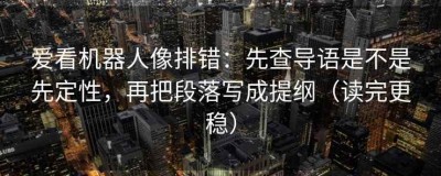 爱看机器人像排错：先查导语是不是先定性，再把段落写成提纲（读完更稳）