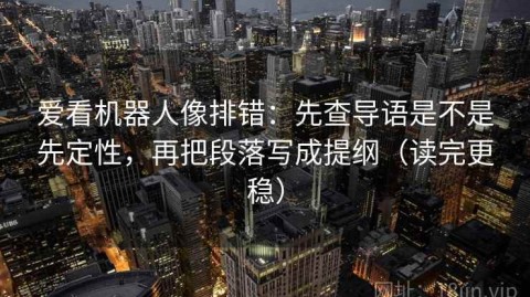 爱看机器人像排错：先查导语是不是先定性，再把段落写成提纲（读完更稳）