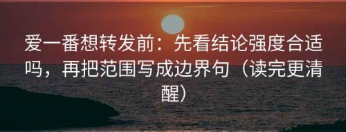 爱一番想转发前：先看结论强度合适吗，再把范围写成边界句（读完更清醒）