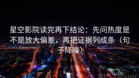 星空影院读完再下结论：先问热度是不是放大偏差，再把证据列成条（句子降噪）