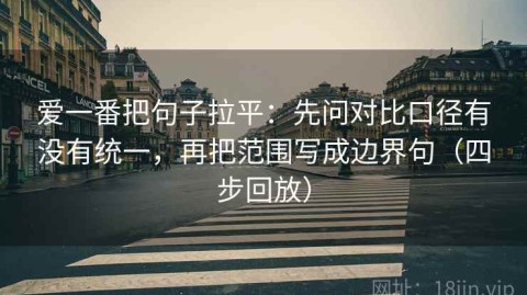 爱一番把句子拉平：先问对比口径有没有统一，再把范围写成边界句（四步回放）