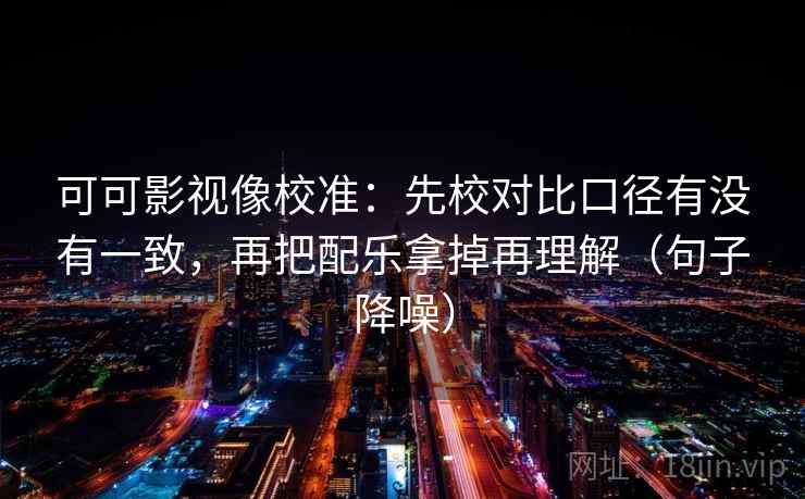 可可影视像校准:先校对比口径有没有一致,再把配乐拿掉再理解(句子降噪) 可可影视像校准:先校对比口径有没有一致,再把配乐拿掉再理解(句子降噪)