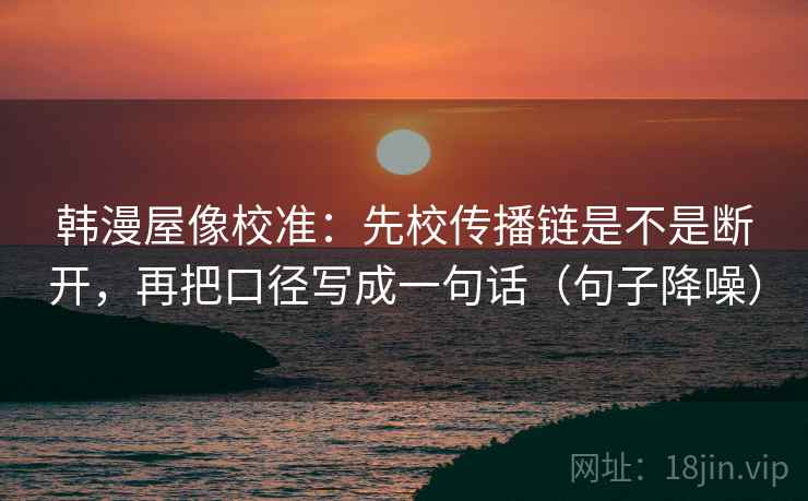 韩漫屋像校准:先校传播链是不是断开,再把口径写成一句话(句子降噪) 韩漫屋像校准:先校传播链是不是断开,再把口径写成一句话(句子降噪)