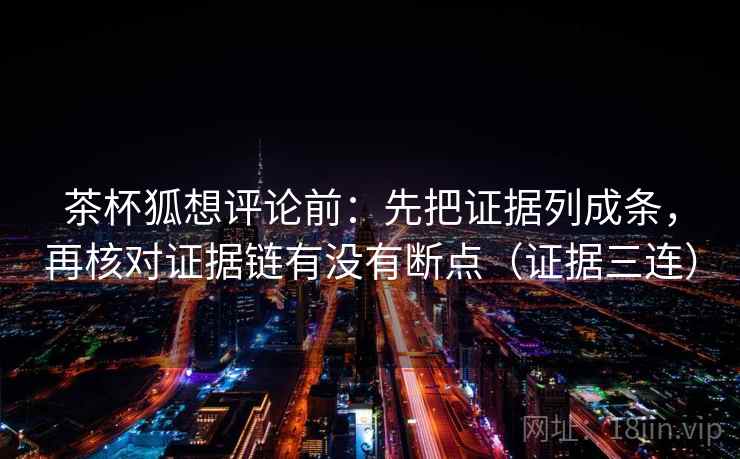 茶杯狐想评论前:先把证据列成条,再核对证据链有没有断点(证据三连) 茶杯狐想评论前:先把证据列成条,再核对证据链有没有断点(证据三连)