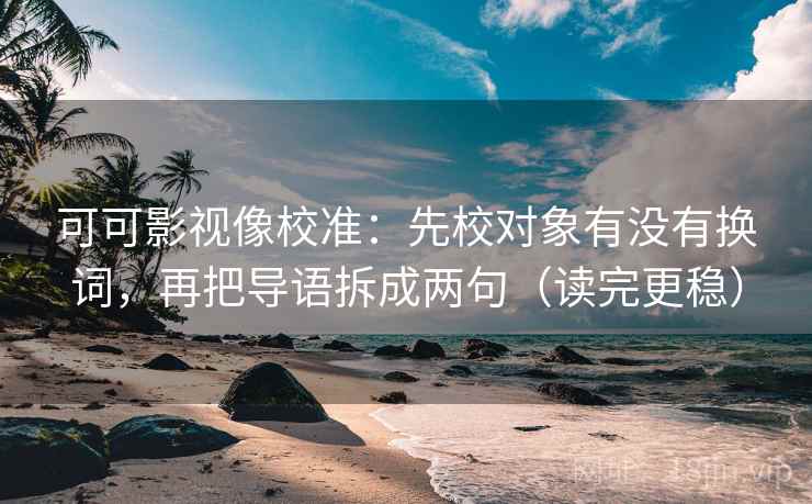可可影视像校准:先校对象有没有换词,再把导语拆成两句(读完更稳) 可可影视像校准:先校对象有没有换词,再把导语拆成两句(读完更稳)
