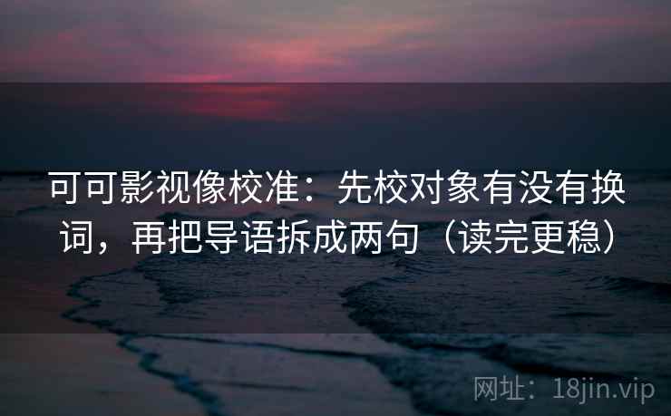可可影视像校准:先校对象有没有换词,再把导语拆成两句(读完更稳) 可可影视像校准:先校对象有没有换词,再把导语拆成两句(读完更稳)