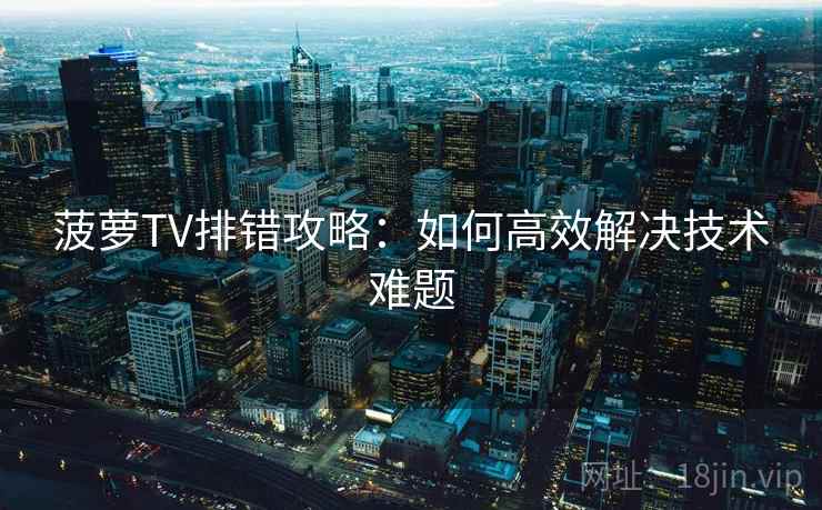 菠萝TV排错攻略：如何高效解决技术难题
