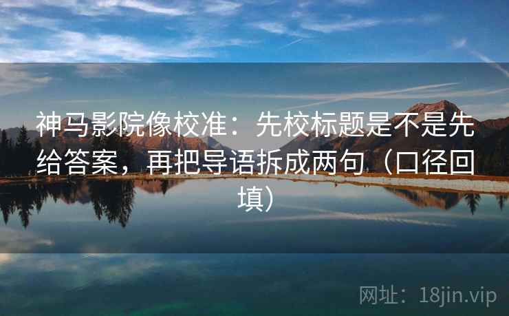 神马影院像校准：先校标题是不是先给答案，再把导语拆成两句（口径回填）