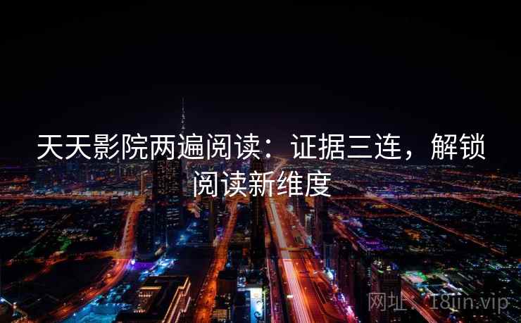 天天影院两遍阅读：证据三连，解锁阅读新维度