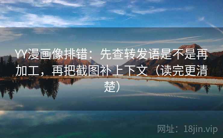 YY漫画像排错：先查转发语是不是再加工，再把截图补上下文（读完更清楚）