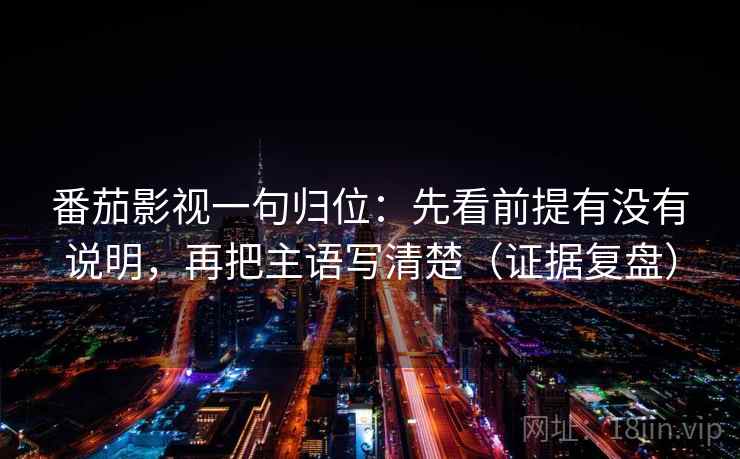番茄影视一句归位：先看前提有没有说明，再把主语写清楚（证据复盘）