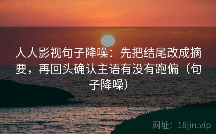 人人影视句子降噪：先把结尾改成摘要，再回头确认主语有没有跑偏（句子降噪）