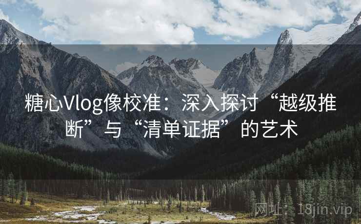 糖心Vlog像校准：深入探讨“越级推断”与“清单证据”的艺术