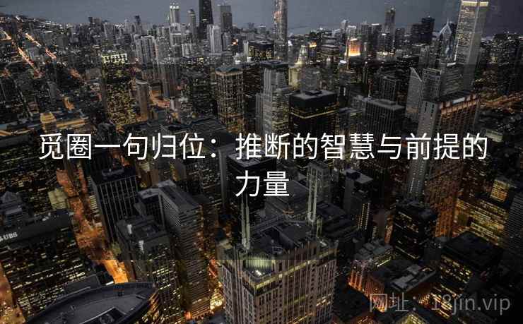 觅圈一句归位:推断的智慧与前提的力量 觅圈一句归位:推断的智慧与前提的力量
