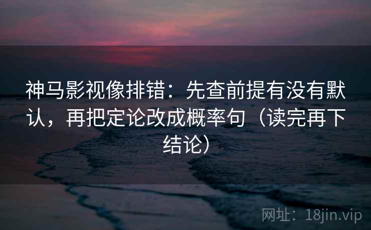 神马影视像排错:先查前提有没有默认,再把定论改成概率句(读完再下结论) 神马影视像排错:先查前提有没有默认,再把定论改成概率句(读完再下结论)