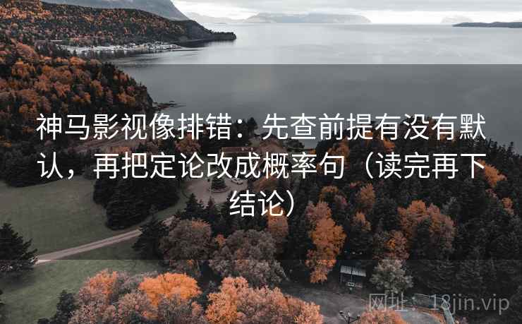 神马影视像排错:先查前提有没有默认,再把定论改成概率句(读完再下结论) 神马影视像排错:先查前提有没有默认,再把定论改成概率句(读完再下结论)