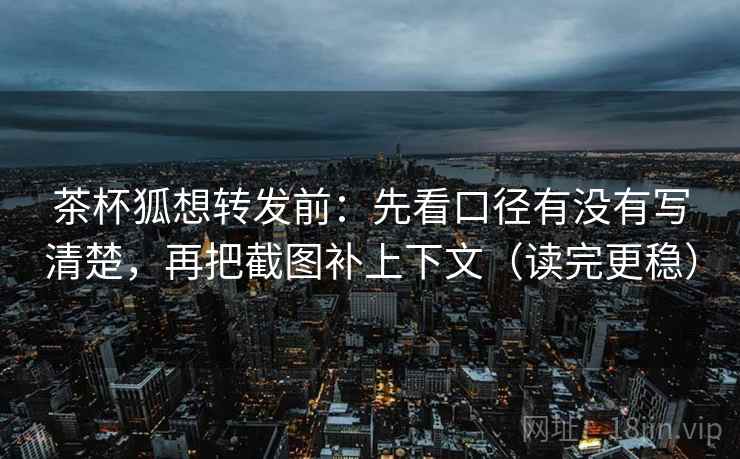 茶杯狐想转发前:先看口径有没有写清楚,再把截图补上下文(读完更稳) 茶杯狐想转发前:先看口径有没有写清楚,再把截图补上下文(读完更稳)