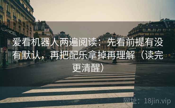 爱看机器人两遍阅读:先看前提有没有默认,再把配乐拿掉再理解(读完更清醒) 爱看机器人两遍阅读:先看前提有没有默认,再把配乐拿掉再理解(读完更清醒)