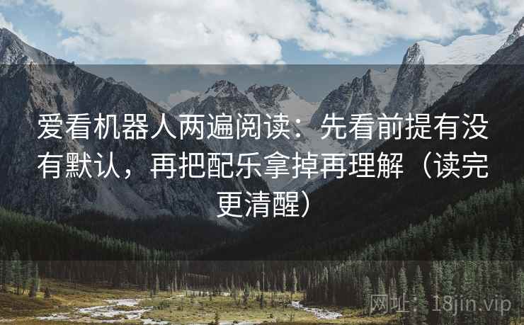 爱看机器人两遍阅读:先看前提有没有默认,再把配乐拿掉再理解(读完更清醒) 爱看机器人两遍阅读:先看前提有没有默认,再把配乐拿掉再理解(读完更清醒)